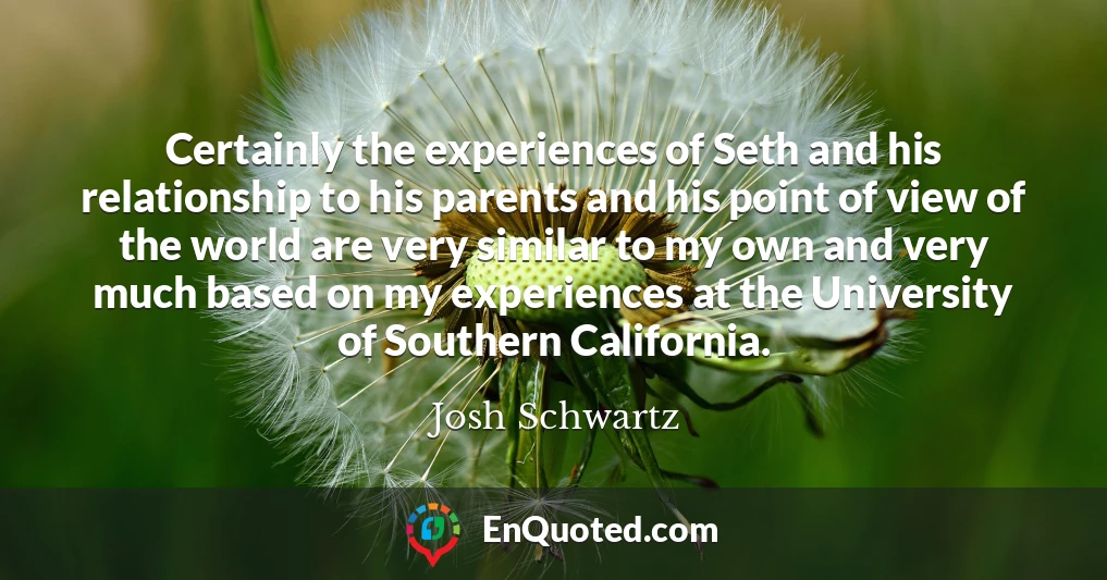 Certainly the experiences of Seth and his relationship to his parents and his point of view of the world are very similar to my own and very much based on my experiences at the University of Southern California.
