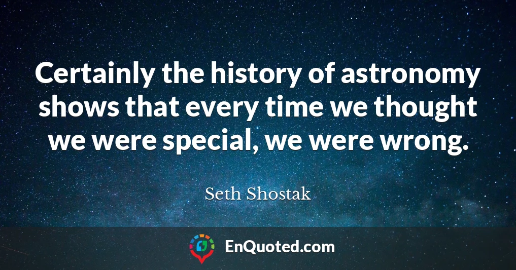 Certainly the history of astronomy shows that every time we thought we were special, we were wrong.