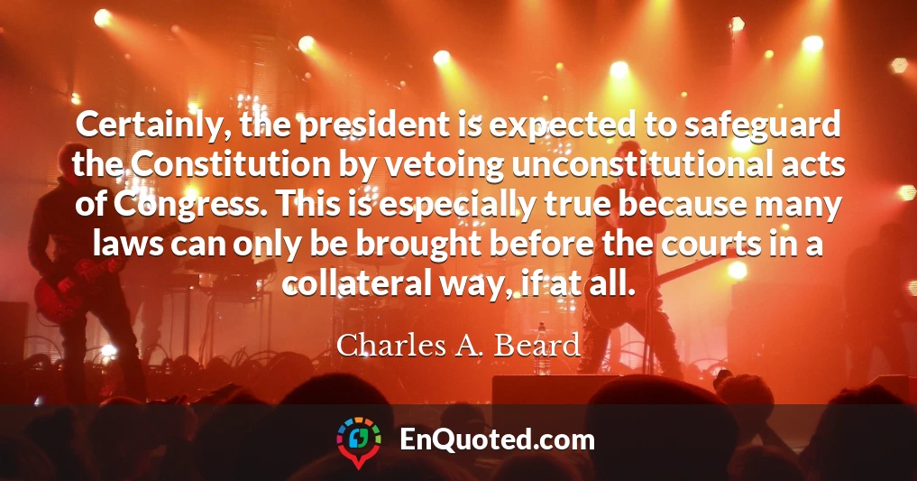 Certainly, the president is expected to safeguard the Constitution by vetoing unconstitutional acts of Congress. This is especially true because many laws can only be brought before the courts in a collateral way, if at all.