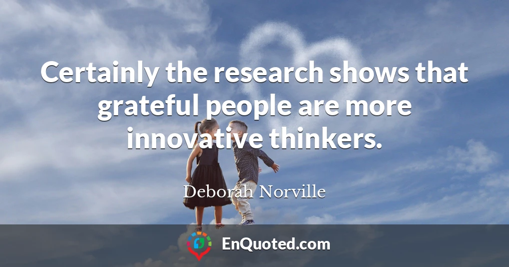 Certainly the research shows that grateful people are more innovative thinkers.