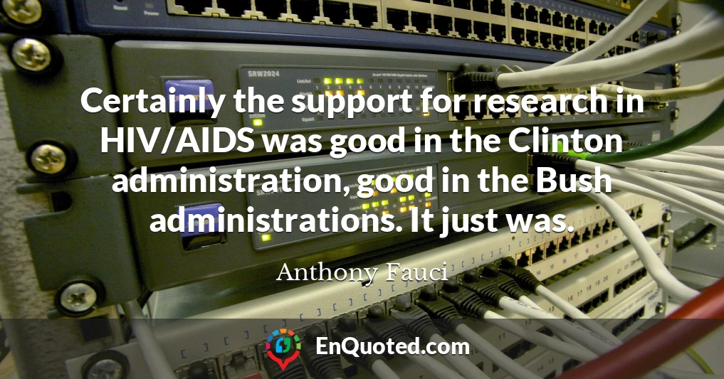 Certainly the support for research in HIV/AIDS was good in the Clinton administration, good in the Bush administrations. It just was.