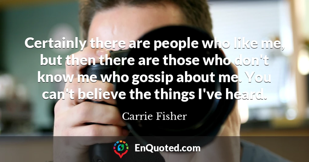 Certainly there are people who like me, but then there are those who don't know me who gossip about me. You can't believe the things I've heard.