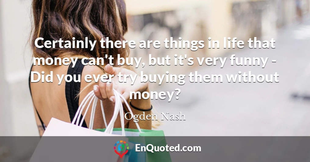 Certainly there are things in life that money can't buy, but it's very funny - Did you ever try buying them without money?