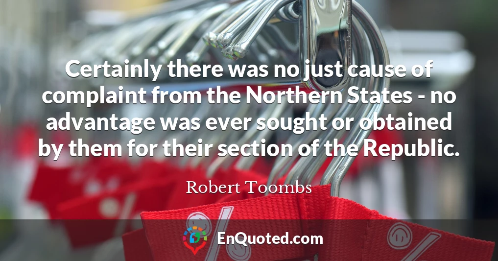 Certainly there was no just cause of complaint from the Northern States - no advantage was ever sought or obtained by them for their section of the Republic.
