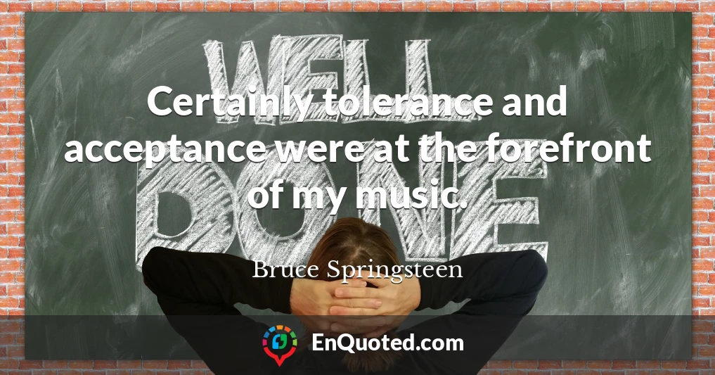 Certainly tolerance and acceptance were at the forefront of my music.