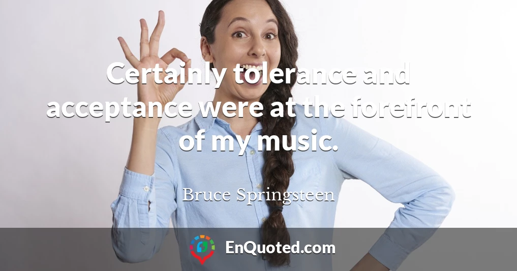 Certainly tolerance and acceptance were at the forefront of my music.