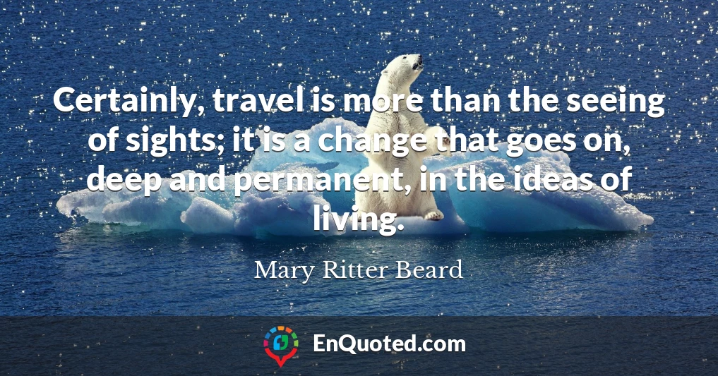 Certainly, travel is more than the seeing of sights; it is a change that goes on, deep and permanent, in the ideas of living.