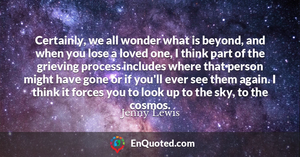 Certainly, we all wonder what is beyond, and when you lose a loved one, I think part of the grieving process includes where that person might have gone or if you'll ever see them again. I think it forces you to look up to the sky, to the cosmos.