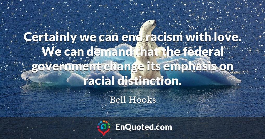 Certainly we can end racism with love. We can demand that the federal government change its emphasis on racial distinction.