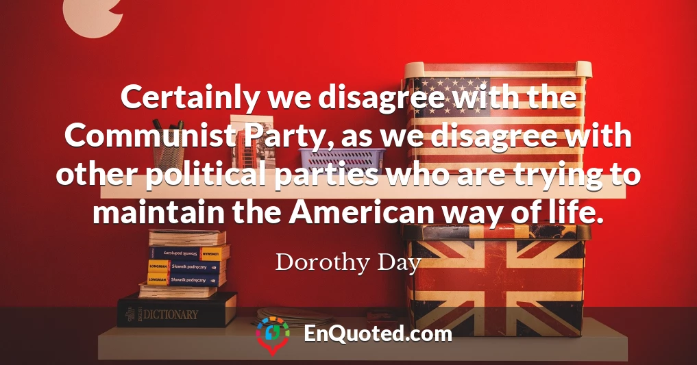 Certainly we disagree with the Communist Party, as we disagree with other political parties who are trying to maintain the American way of life.