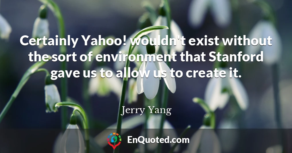 Certainly Yahoo! wouldn't exist without the sort of environment that Stanford gave us to allow us to create it.