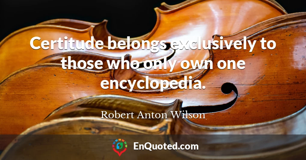 Certitude belongs exclusively to those who only own one encyclopedia.