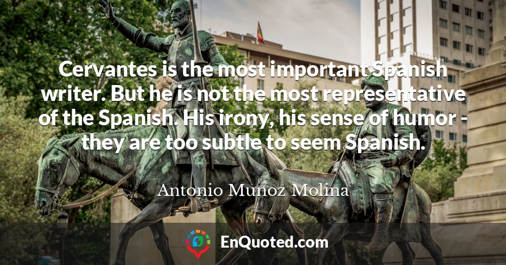 Cervantes is the most important Spanish writer. But he is not the most representative of the Spanish. His irony, his sense of humor - they are too subtle to seem Spanish.