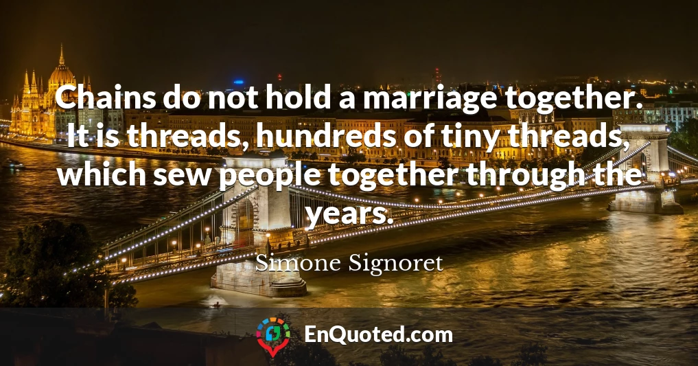Chains do not hold a marriage together. It is threads, hundreds of tiny threads, which sew people together through the years.