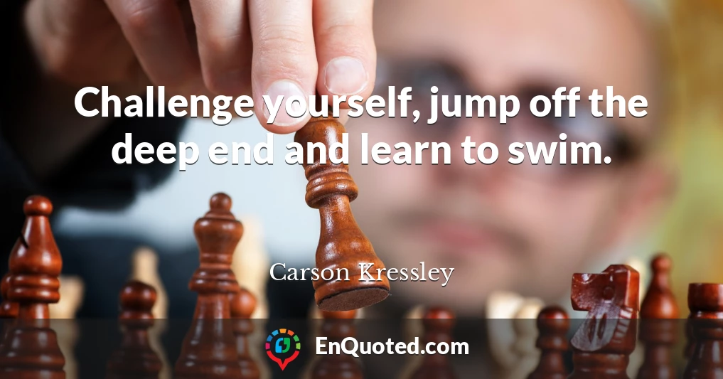 Challenge yourself, jump off the deep end and learn to swim.