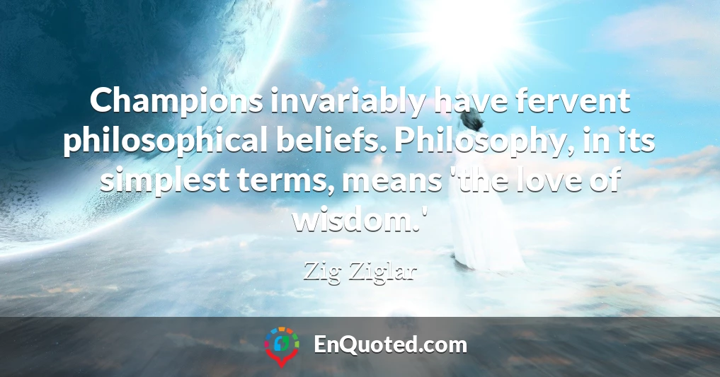 Champions invariably have fervent philosophical beliefs. Philosophy, in its simplest terms, means 'the love of wisdom.'