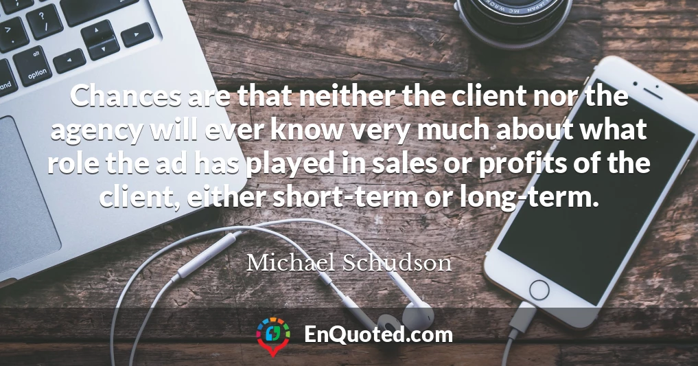 Chances are that neither the client nor the agency will ever know very much about what role the ad has played in sales or profits of the client, either short-term or long-term.