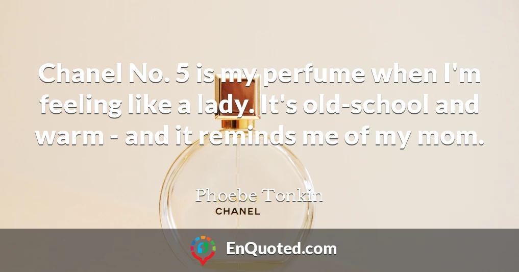 Chanel No. 5 is my perfume when I'm feeling like a lady. It's old-school and warm - and it reminds me of my mom.