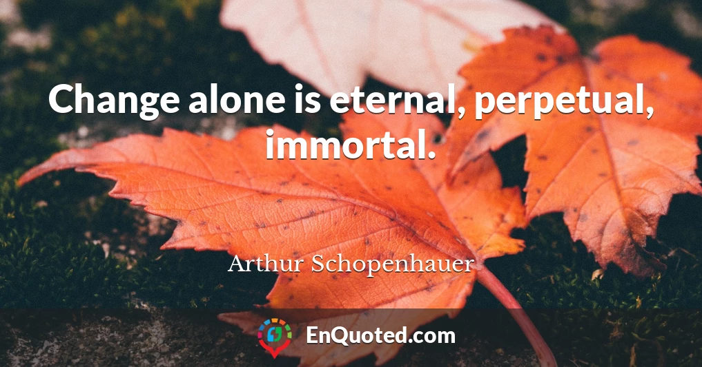 Change alone is eternal, perpetual, immortal.
