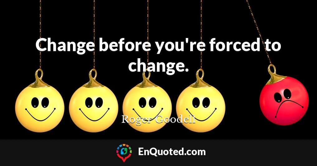 Change before you're forced to change.