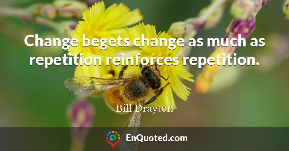 Change begets change as much as repetition reinforces repetition.
