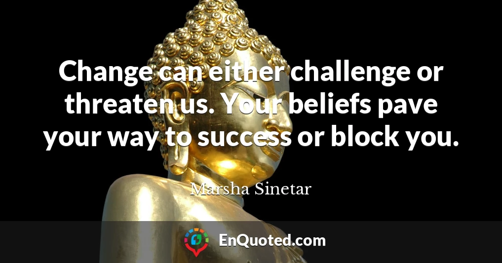 Change can either challenge or threaten us. Your beliefs pave your way to success or block you.