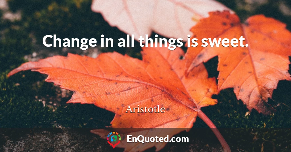 Change in all things is sweet.