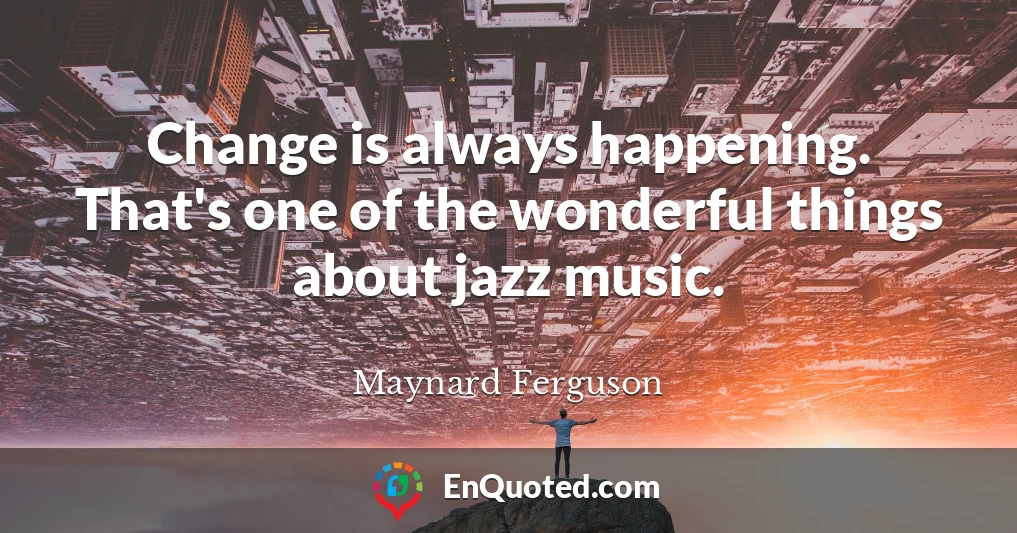 Change is always happening. That's one of the wonderful things about jazz music.
