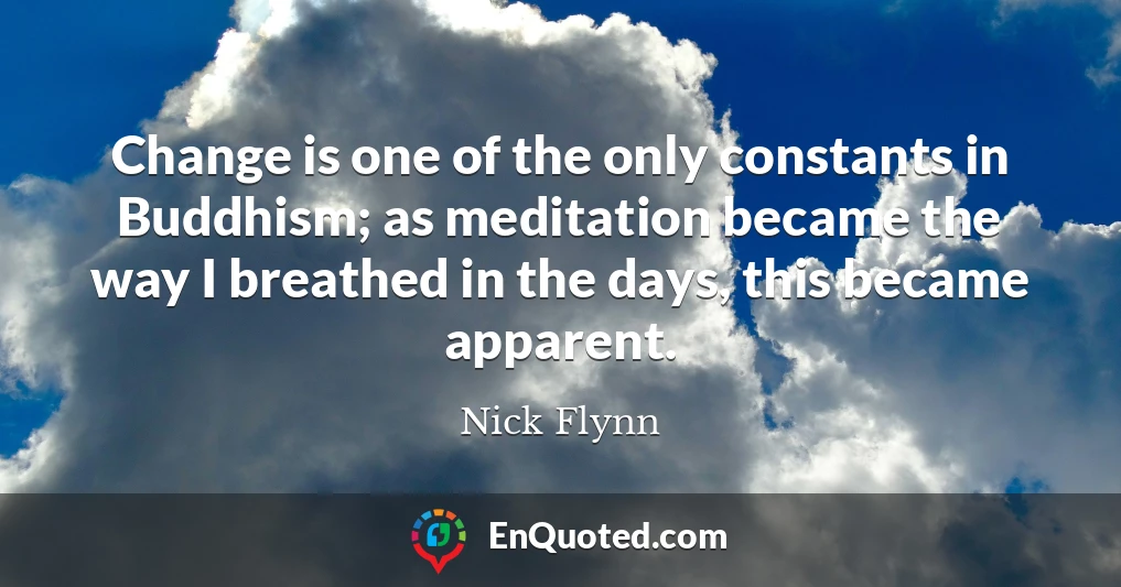 Change is one of the only constants in Buddhism; as meditation became the way I breathed in the days, this became apparent.