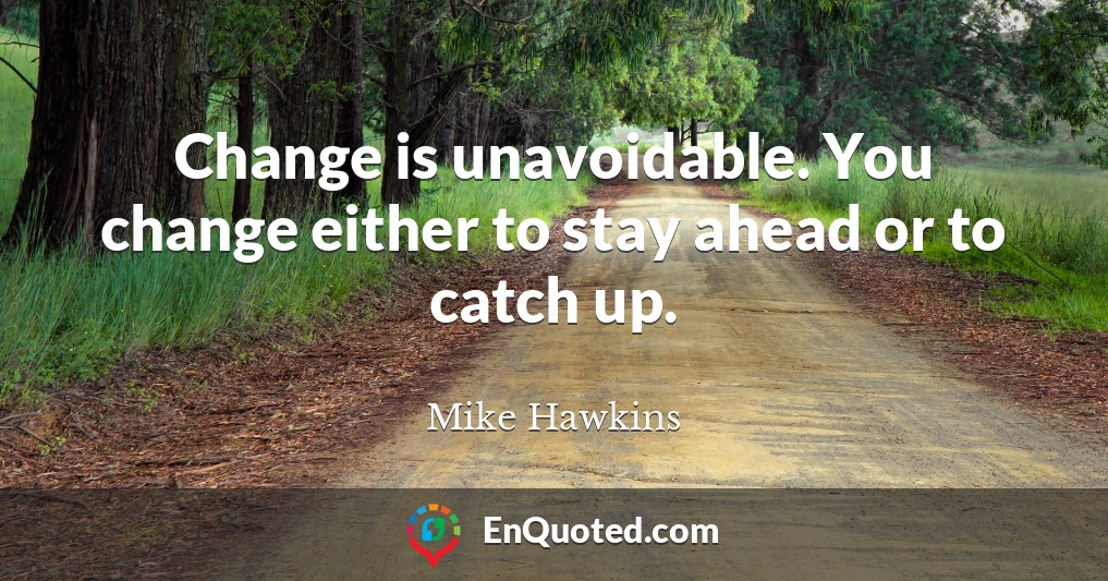 Change is unavoidable. You change either to stay ahead or to catch up.
