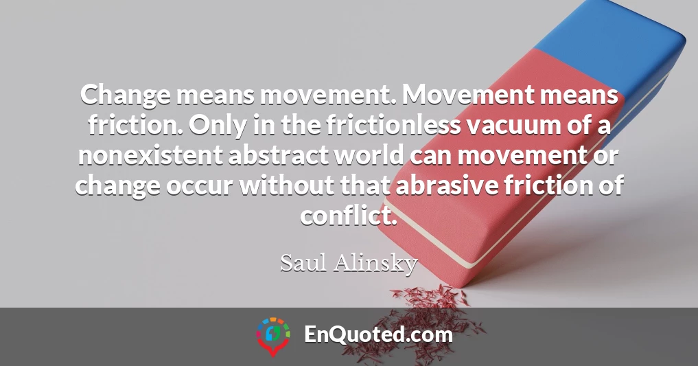 Change means movement. Movement means friction. Only in the frictionless vacuum of a nonexistent abstract world can movement or change occur without that abrasive friction of conflict.