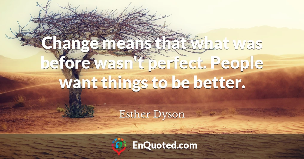 Change means that what was before wasn't perfect. People want things to be better.