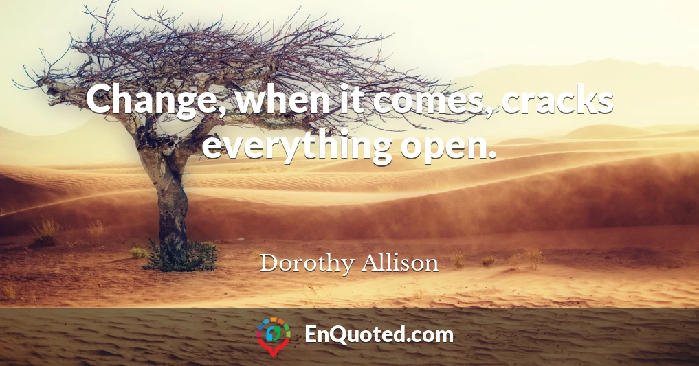 Change, when it comes, cracks everything open.