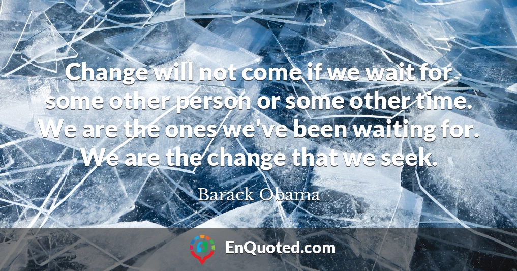 Change will not come if we wait for some other person or some other time. We are the ones we've been waiting for. We are the change that we seek.