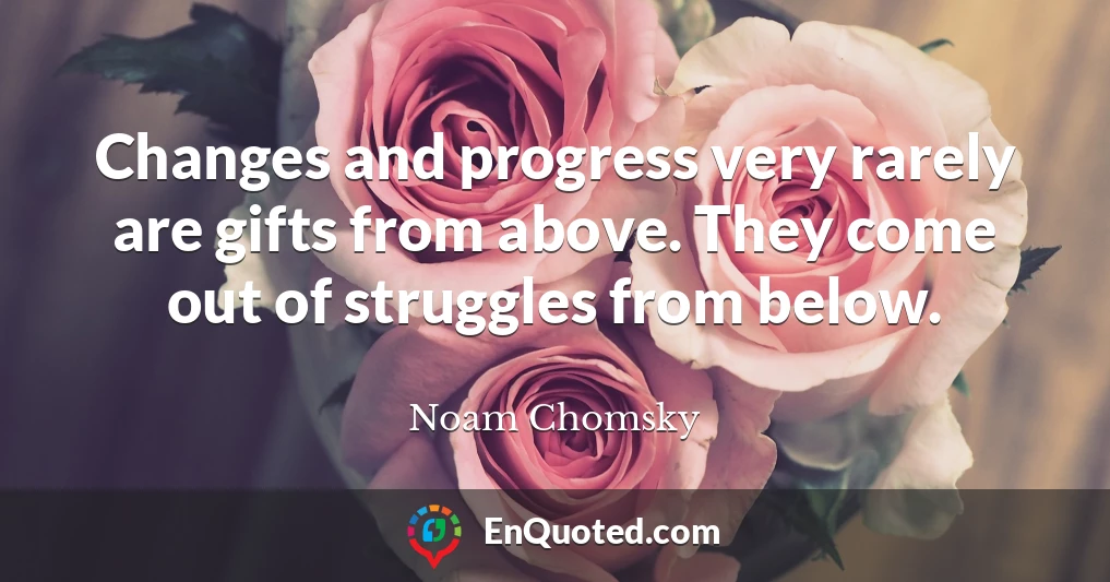 Changes and progress very rarely are gifts from above. They come out of struggles from below.