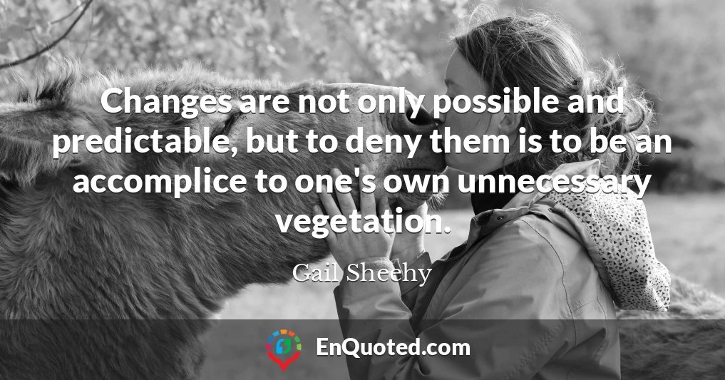 Changes are not only possible and predictable, but to deny them is to be an accomplice to one's own unnecessary vegetation.