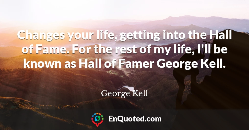 Changes your life, getting into the Hall of Fame. For the rest of my life, I'll be known as Hall of Famer George Kell.