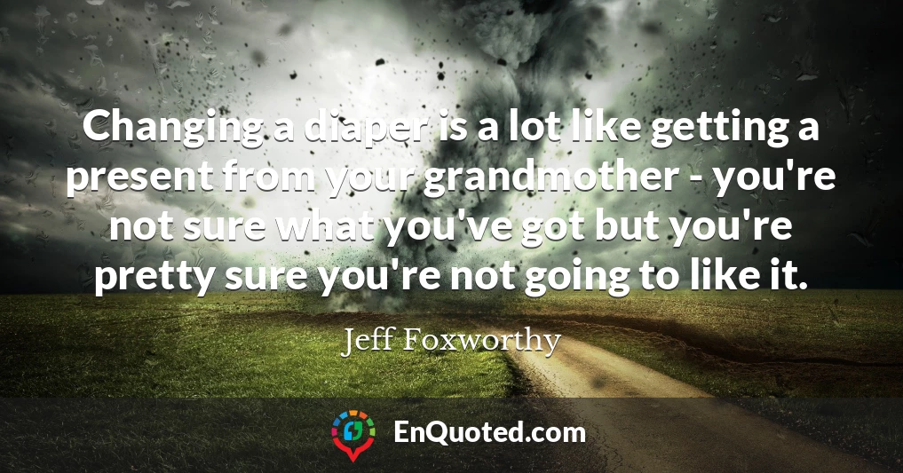 Changing a diaper is a lot like getting a present from your grandmother - you're not sure what you've got but you're pretty sure you're not going to like it.