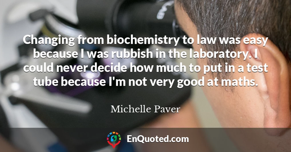 Changing from biochemistry to law was easy because I was rubbish in the laboratory. I could never decide how much to put in a test tube because I'm not very good at maths.