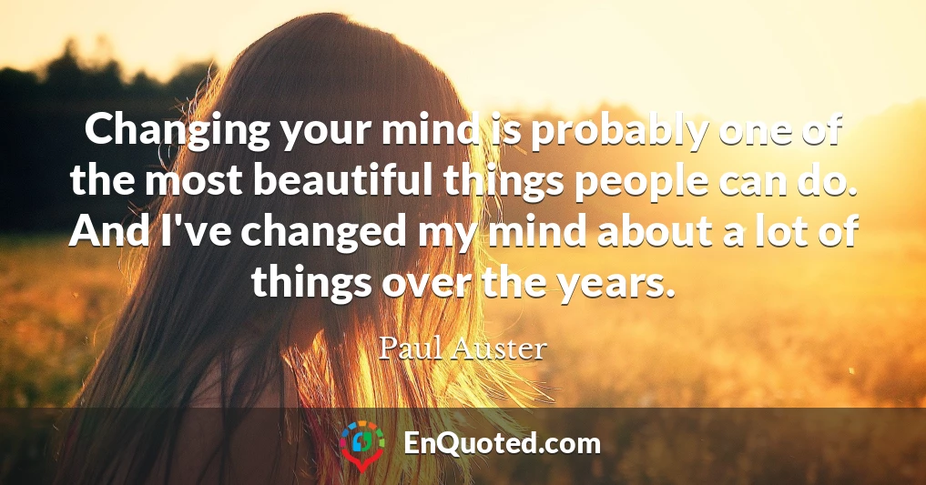 Changing your mind is probably one of the most beautiful things people can do. And I've changed my mind about a lot of things over the years.