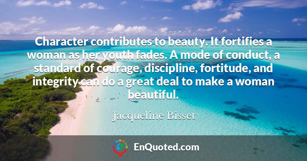 Character contributes to beauty. It fortifies a woman as her youth fades. A mode of conduct, a standard of courage, discipline, fortitude, and integrity can do a great deal to make a woman beautiful.