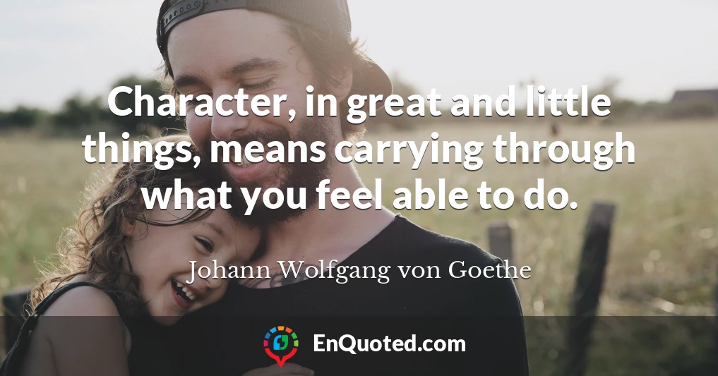 Character, in great and little things, means carrying through what you feel able to do.