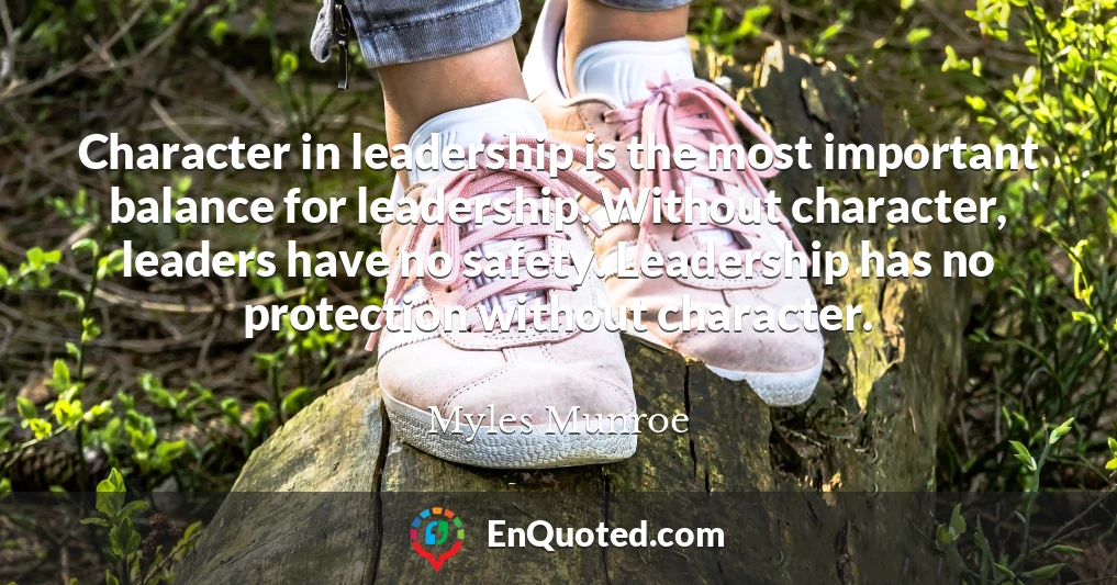 Character in leadership is the most important balance for leadership. Without character, leaders have no safety. Leadership has no protection without character.