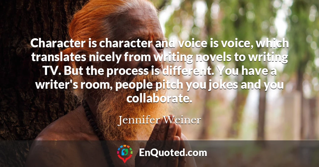 Character is character and voice is voice, which translates nicely from writing novels to writing TV. But the process is different. You have a writer's room, people pitch you jokes and you collaborate.
