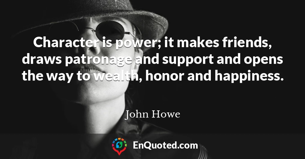 Character is power; it makes friends, draws patronage and support and opens the way to wealth, honor and happiness.
