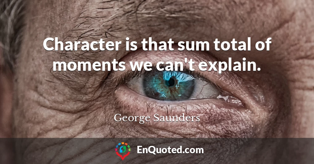 Character is that sum total of moments we can't explain.