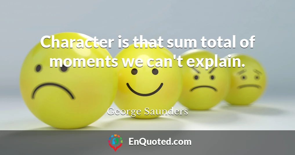 Character is that sum total of moments we can't explain.