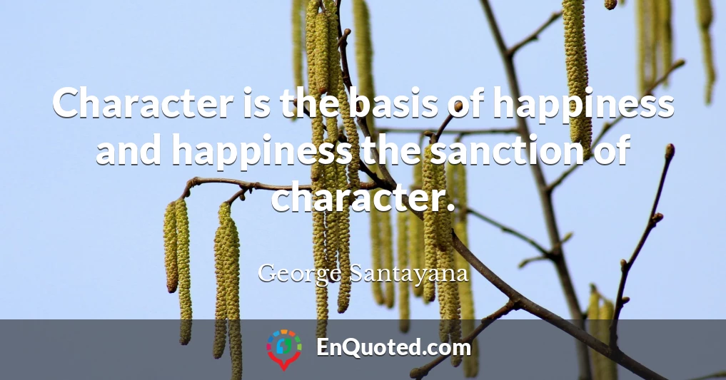 Character is the basis of happiness and happiness the sanction of character.