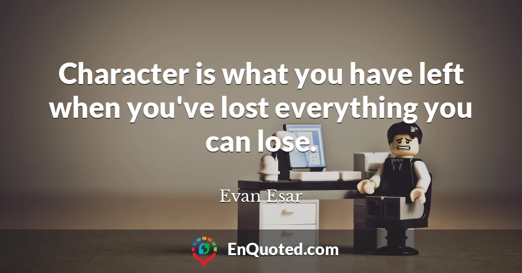 Character is what you have left when you've lost everything you can lose.