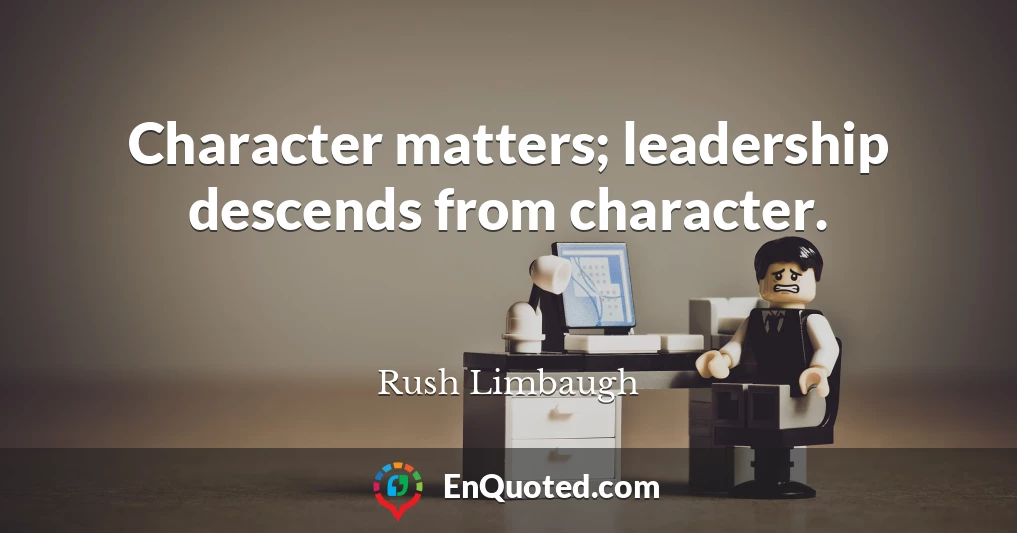 Character matters; leadership descends from character.